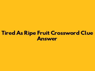 Tired As Ripe Fruit Crossword Clue Answer