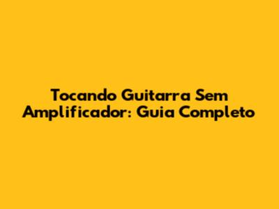 Tocando Guitarra Sem Amplificador: Guia Completo