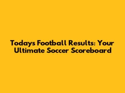 Today's Football Results: Your Ultimate Soccer Scoreboard