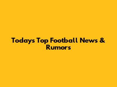 Today's Top Football News & Rumors