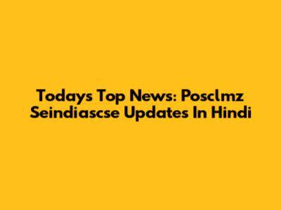 Today's Top News: Posclmz Seindiascse Updates In Hindi