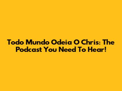 Todo Mundo Odeia O Chris: The Podcast You Need To Hear!