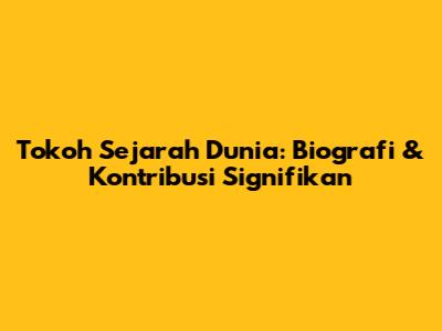 Tokoh Sejarah Dunia: Biografi & Kontribusi Signifikan
