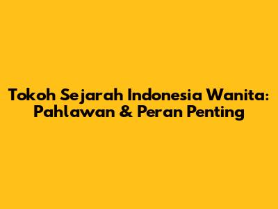 Tokoh Sejarah Indonesia Wanita: Pahlawan & Peran Penting