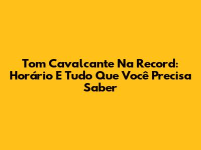 Tom Cavalcante Na Record: Horário E Tudo Que Você Precisa Saber