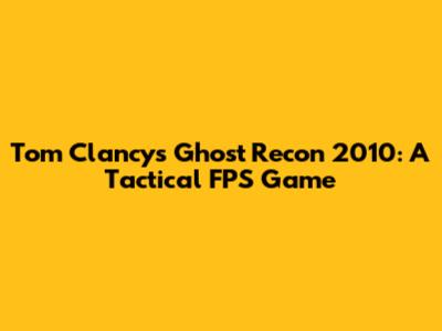 Tom Clancy's Ghost Recon 2010: A Tactical FPS Game