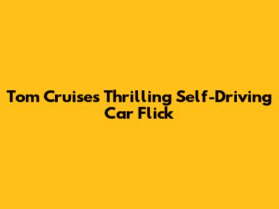 Tom Cruise's Thrilling Self-Driving Car Flick