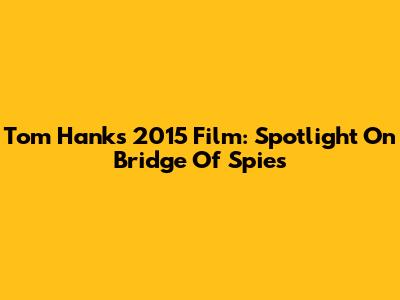 Tom Hanks' 2015 Film: Spotlight On "Bridge Of Spies"