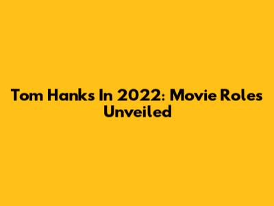 Tom Hanks In 2022: Movie Roles Unveiled