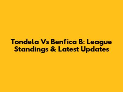 Tondela Vs Benfica B: League Standings & Latest Updates