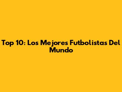 Top 10: Los Mejores Futbolistas Del Mundo