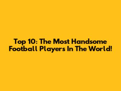 Top 10: The Most Handsome Football Players In The World!