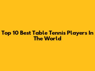 Top 10 Best Table Tennis Players In The World