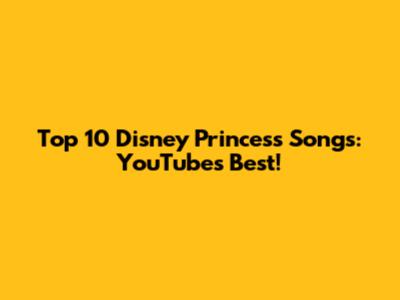 Top 10 Disney Princess Songs: YouTube's Best!