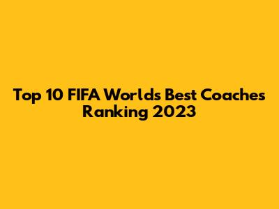 Top 10 FIFA World's Best Coaches Ranking 2023