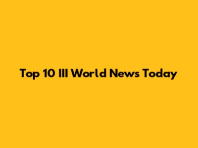 Top 10 III World News Today