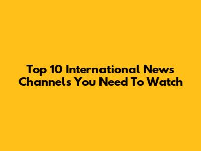 Top 10 International News Channels You Need To Watch