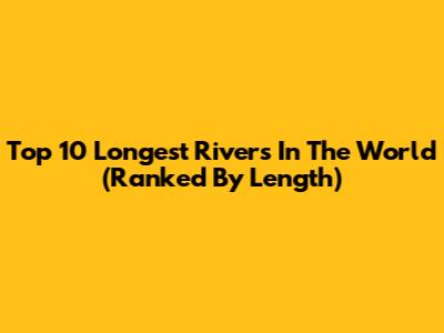 Top 10 Longest Rivers In The World (Ranked By Length)