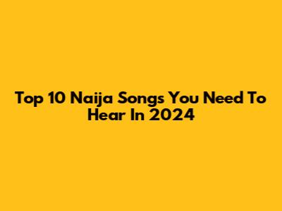 Top 10 Naija Songs You Need To Hear In 2024