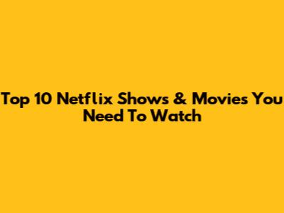 Top 10 Netflix Shows & Movies You Need To Watch