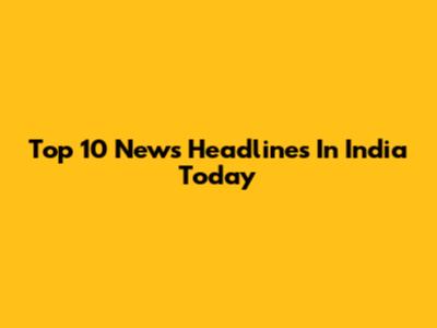 Top 10 News Headlines In India Today