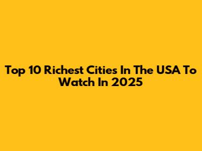 Top 10 Richest Cities In The USA To Watch In 2025
