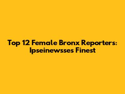 Top 12 Female Bronx Reporters: Ipseinewsse's Finest
