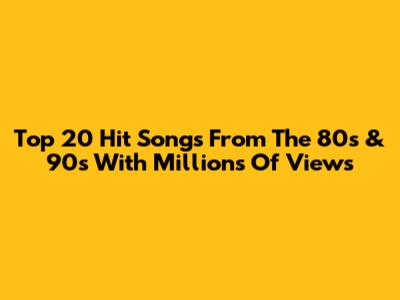 Top 20 Hit Songs From The 80s & 90s With Millions Of Views