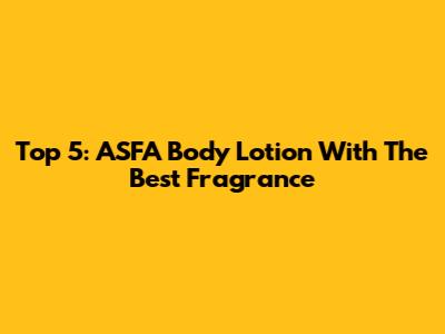 Top 5: ASFA Body Lotion With The Best Fragrance