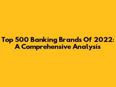 Top 500 Banking Brands Of 2022: A Comprehensive Analysis