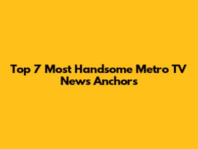 Top 7 Most Handsome Metro TV News Anchors