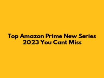 Top Amazon Prime New Series 2023 You Can't Miss