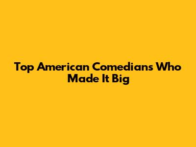 Top American Comedians Who Made It Big