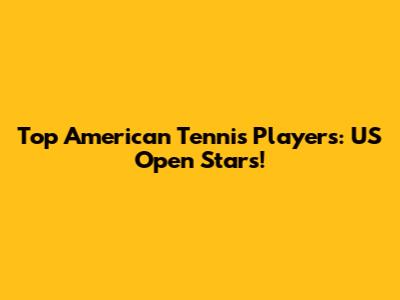 Top American Tennis Players: US Open Stars!