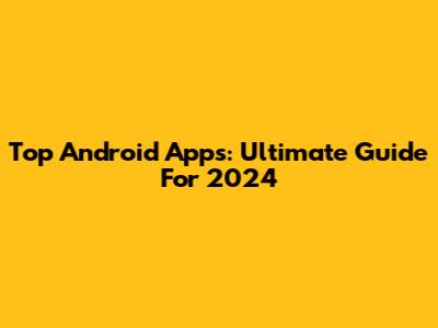 Top Android Apps: Ultimate Guide For 2024