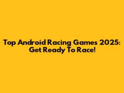 Top Android Racing Games 2025: Get Ready To Race!