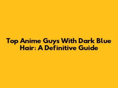 Top Anime Guys With Dark Blue Hair: A Definitive Guide
