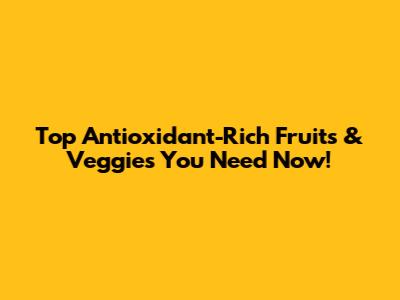 Top Antioxidant-Rich Fruits & Veggies You Need Now!