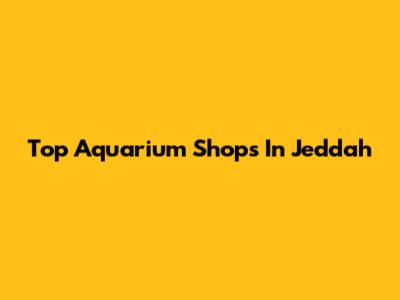 Top Aquarium Shops In Jeddah