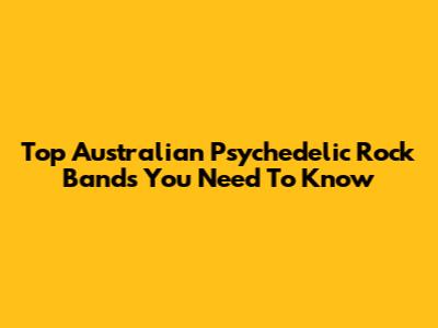 Top Australian Psychedelic Rock Bands You Need To Know