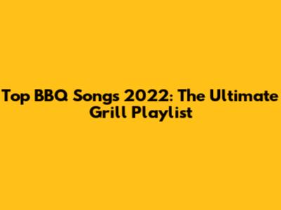 Top BBQ Songs 2022: The Ultimate Grill Playlist