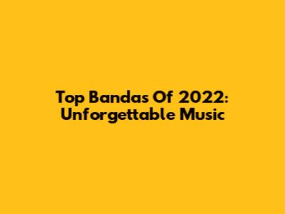 Top Bandas Of 2022: Unforgettable Music