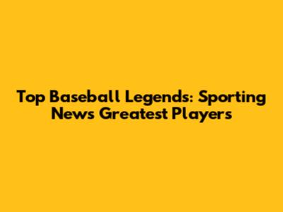Top Baseball Legends: Sporting News' Greatest Players