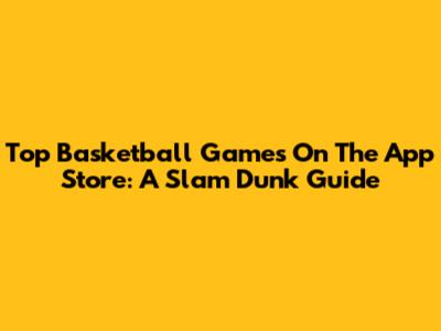 Top Basketball Games On The App Store: A Slam Dunk Guide