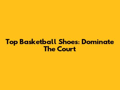Top Basketball Shoes: Dominate The Court