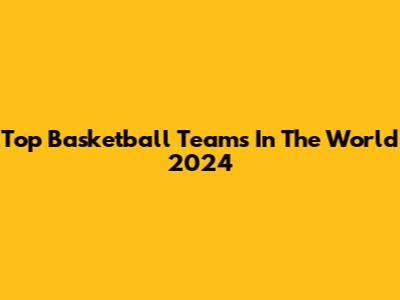 Top Basketball Teams In The World 2024