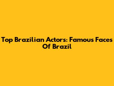 Top Brazilian Actors: Famous Faces Of Brazil