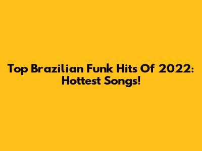 Top Brazilian Funk Hits Of 2022: Hottest Songs!