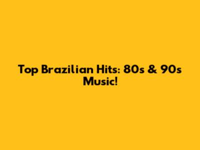Top Brazilian Hits: 80s & 90s Music!