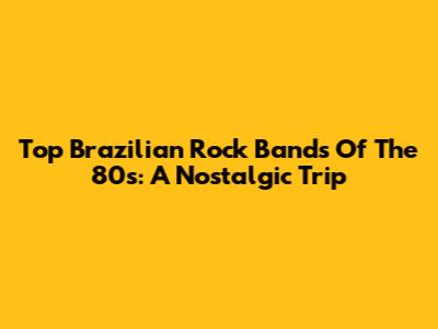 Top Brazilian Rock Bands Of The 80s: A Nostalgic Trip